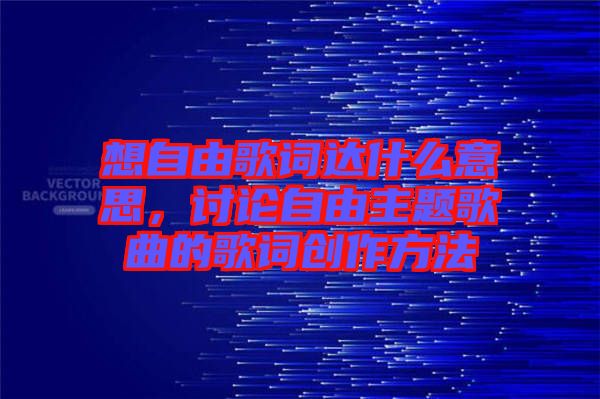 想自由歌詞達(dá)什么意思，討論自由主題歌曲的歌詞創(chuàng)作方法
