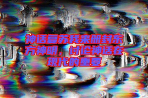 神話復(fù)蘇我來冊封東方神明，討論神話在現(xiàn)代的重要