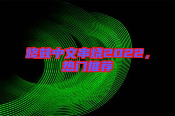 咚鼓中文串燒2022，熱門推薦