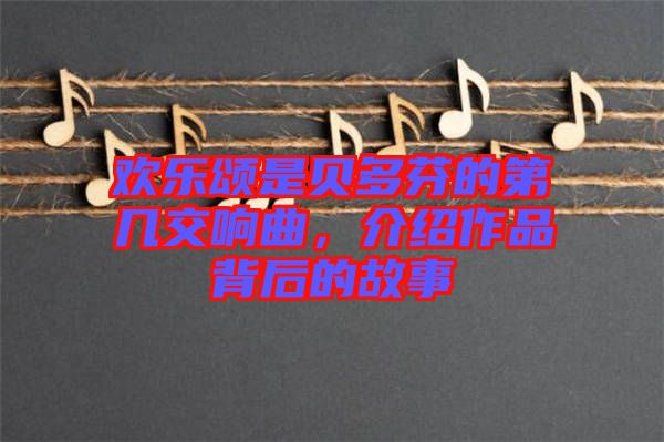 歡樂(lè)頌是貝多芬的第幾交響曲，介紹作品背后的故事