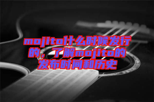 mojito什么時候發(fā)行的，了解mojito的發(fā)布時間和歷史