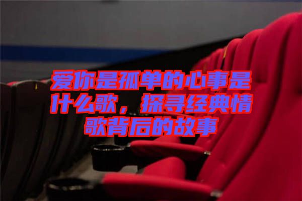 愛你是孤單的心事是什么歌，探尋經(jīng)典情歌背后的故事