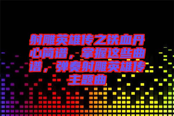 射雕英雄傳之鐵血丹心簡(jiǎn)譜，掌握這些曲譜，彈奏射雕英雄傳主題曲