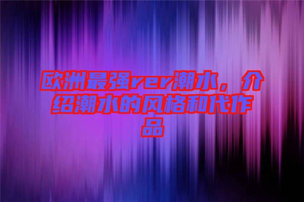歐洲最強(qiáng)rer潮水，介紹潮水的風(fēng)格和代作品
