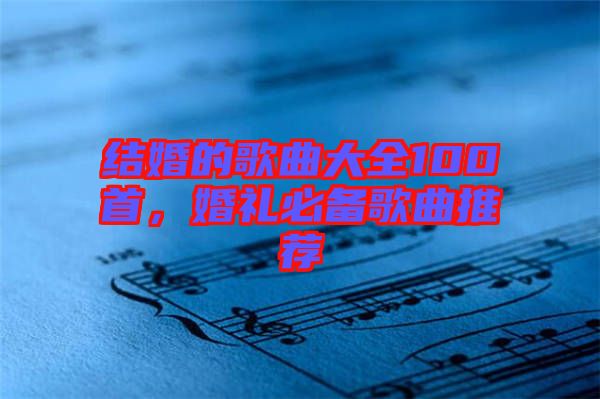 結(jié)婚的歌曲大全100首，婚禮必備歌曲推薦