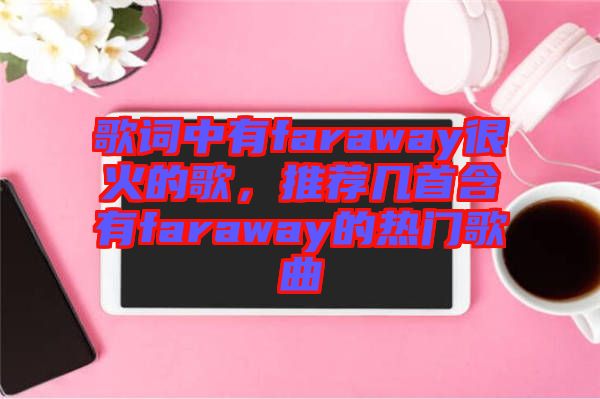 歌詞中有faraway很火的歌，推薦幾首含有faraway的熱門歌曲