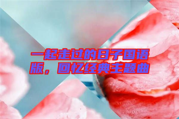 一起走過(guò)的日子國(guó)語(yǔ)版，回憶經(jīng)典主題曲