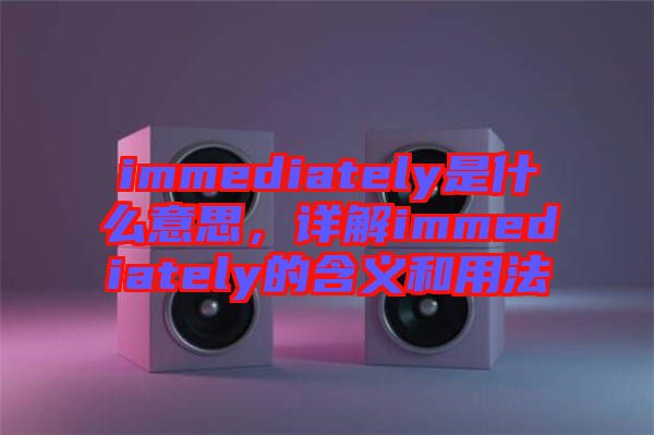 immediately是什么意思，詳解immediately的含義和用法