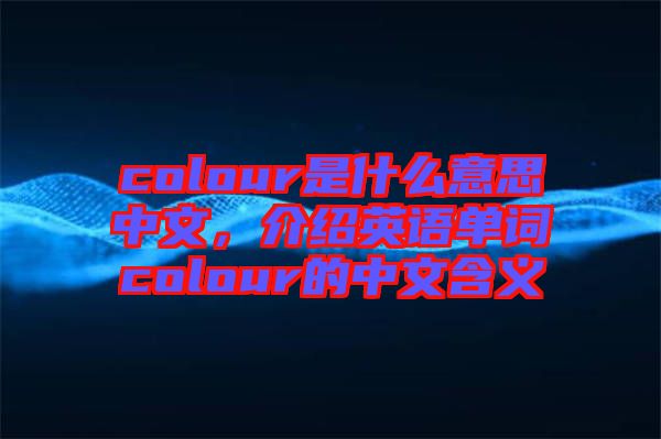 colour是什么意思中文，介紹英語單詞colour的中文含義