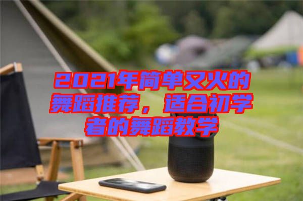 2021年簡(jiǎn)單又火的舞蹈推薦，適合初學(xué)者的舞蹈教學(xué)