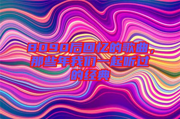 8090后回憶的歌曲，那些年我們一起聽過的經(jīng)典