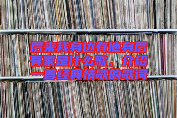 后來我身邊有他身后有家是什么歌，介紹一首經(jīng)典情歌的歌詞