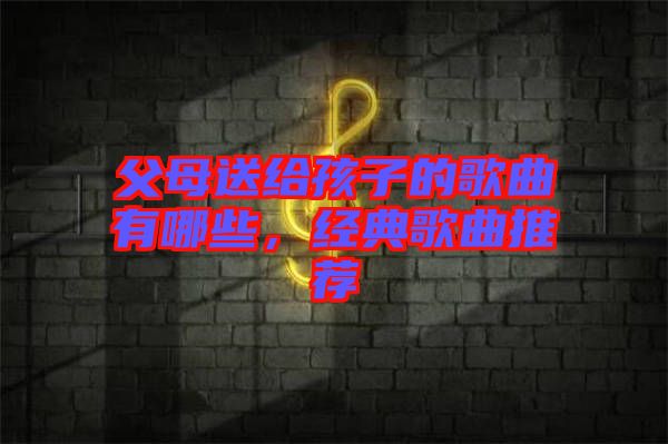 父母送給孩子的歌曲有哪些，經(jīng)典歌曲推薦