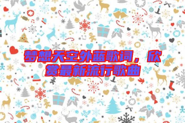 夢想天空外藍歌詞，欣賞最新流行歌曲
