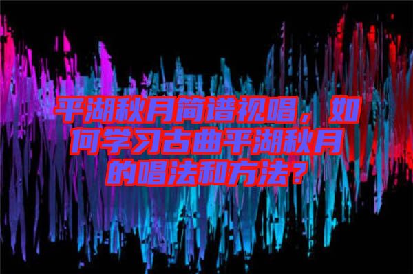 平湖秋月簡譜視唱，如何學(xué)習(xí)古曲平湖秋月的唱法和方法？