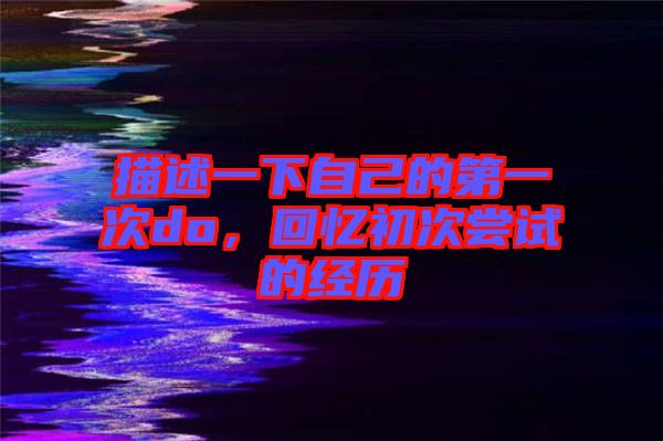 描述一下自己的第一次do，回憶初次嘗試的經歷
