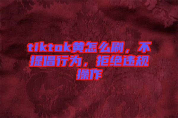 tiktok黃怎么刷，不提倡行為，拒絕違規(guī)操作