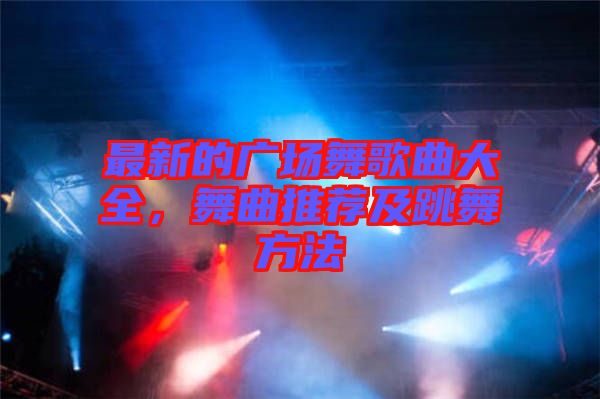 最新的廣場(chǎng)舞歌曲大全，舞曲推薦及跳舞方法