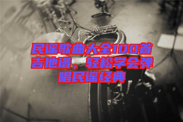 民謠歌曲大全100首吉他譜，輕松學(xué)會(huì)彈唱民謠經(jīng)典