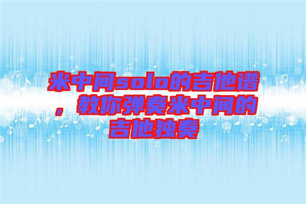 米中間solo的吉他譜，教你彈奏米中間的吉他獨(dú)奏