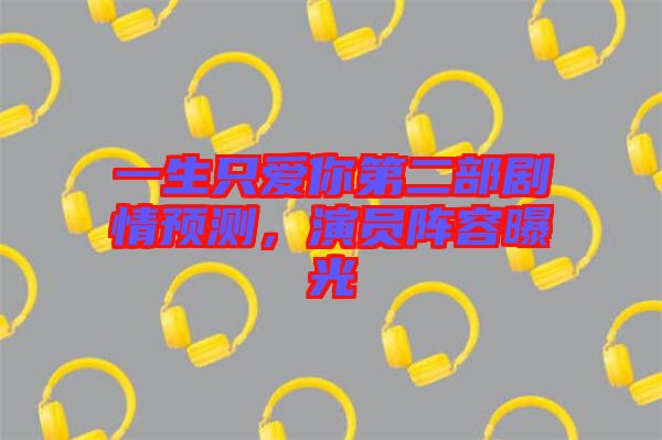 一生只愛(ài)你第二部劇情預(yù)測(cè)，演員陣容曝光