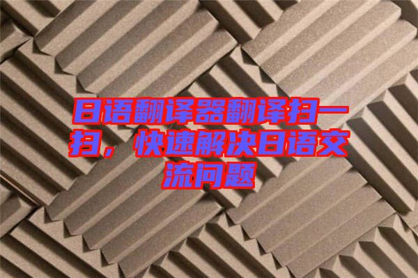 日語(yǔ)翻譯器翻譯掃一掃，快速解決日語(yǔ)交流問(wèn)題