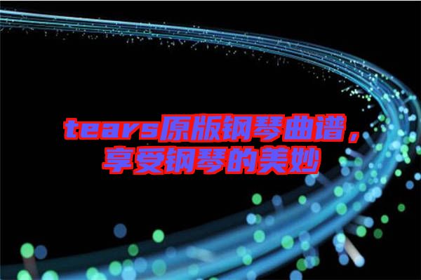 tears原版鋼琴曲譜，享受鋼琴的美妙