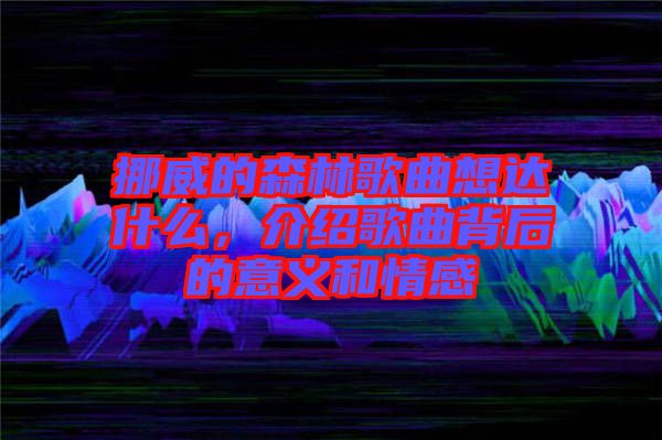 挪威的森林歌曲想達(dá)什么，介紹歌曲背后的意義和情感