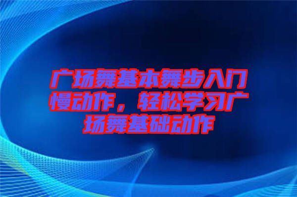 廣場舞基本舞步入門慢動作，輕松學(xué)習(xí)廣場舞基礎(chǔ)動作
