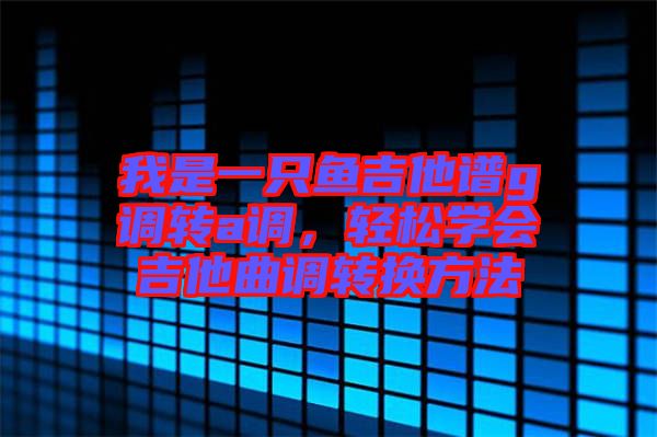 我是一只魚吉他譜g調轉a調，輕松學會吉他曲調轉換方法