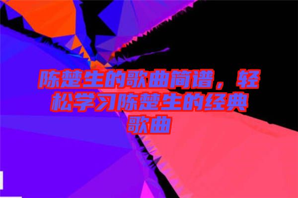 陳楚生的歌曲簡譜，輕松學習陳楚生的經(jīng)典歌曲