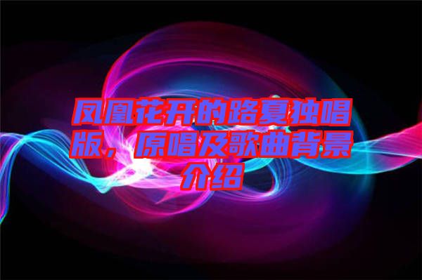 鳳凰花開的路夏獨(dú)唱版，原唱及歌曲背景介紹