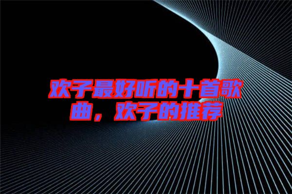 歡子最好聽的十首歌曲，歡子的推薦