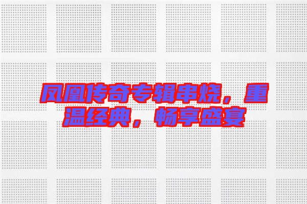 鳳凰傳奇專輯串燒，重溫經(jīng)典，暢享盛宴