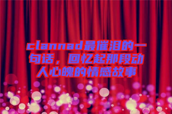 clannad最催淚的一句話，回憶起那段動(dòng)人心魄的情感故事