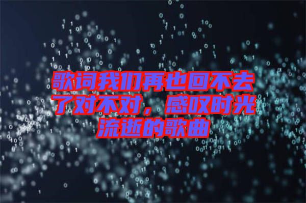 歌詞我們?cè)僖不夭蝗チ藢?duì)不對(duì)，感嘆時(shí)光流逝的歌曲