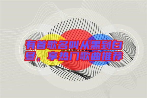 有首歌名叫從黑到白晝，享熱門歌曲推薦