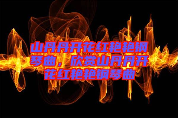 山丹丹開花紅艷艷鋼琴曲，欣賞山丹丹開花紅艷艷鋼琴曲