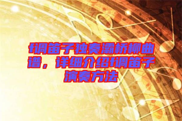 f調(diào)笛子獨奏灞橋柳曲譜，詳細(xì)介紹f調(diào)笛子演奏方法