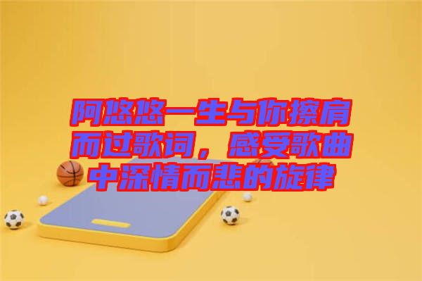 阿悠悠一生與你擦肩而過(guò)歌詞，感受歌曲中深情而悲的旋律