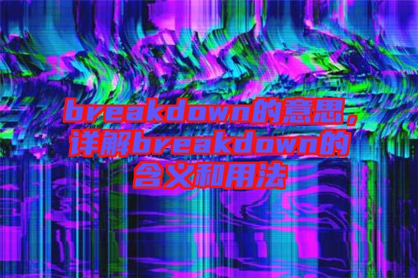 breakdown的意思，詳解breakdown的含義和用法