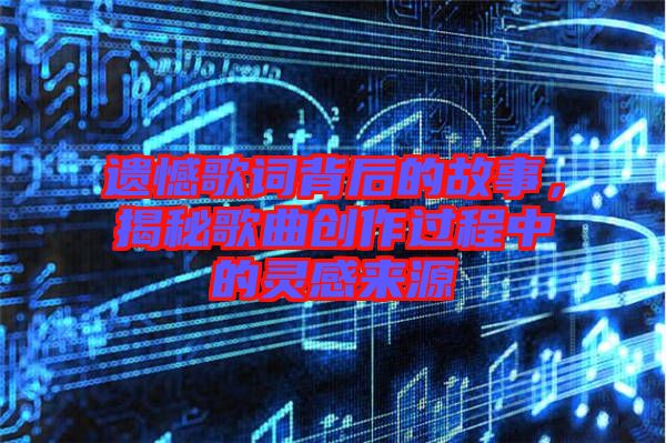 遺憾歌詞背后的故事，揭秘歌曲創(chuàng)作過程中的靈感來源