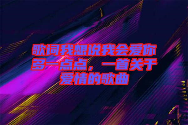 歌詞我想說(shuō)我會(huì)愛(ài)你多一點(diǎn)點(diǎn)，一首關(guān)于愛(ài)情的歌曲
