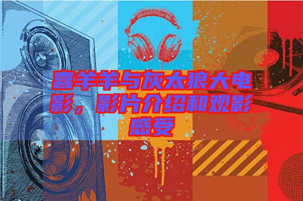 喜羊羊與灰太狼大電影，影片介紹和觀影感受