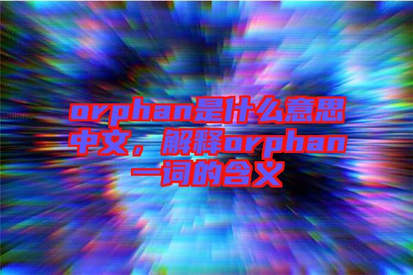 orphan是什么意思中文，解釋orphan一詞的含義
