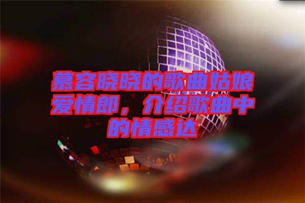慕容曉曉的歌曲姑娘愛情郎，介紹歌曲中的情感達