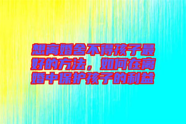 想離婚舍不得孩子最好的方法，如何在離婚中保護(hù)孩子的利益