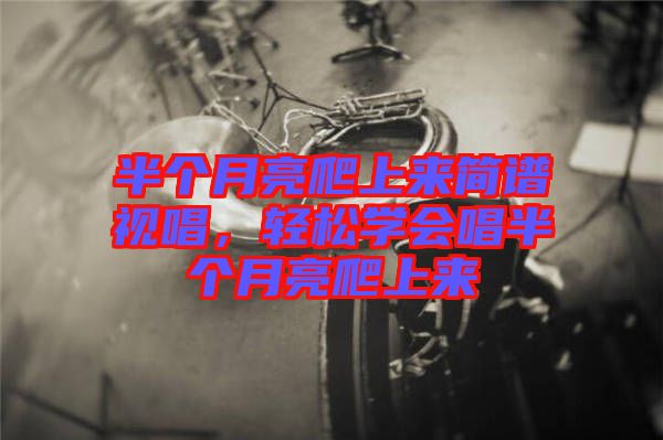 半個月亮爬上來簡譜視唱，輕松學會唱半個月亮爬上來