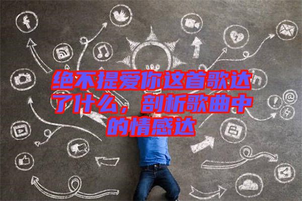 絕不提愛你這首歌達(dá)了什么，剖析歌曲中的情感達(dá)