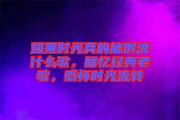 如果時光真的能倒流什么歌，回憶經(jīng)典老歌，感懷時光流轉(zhuǎn)